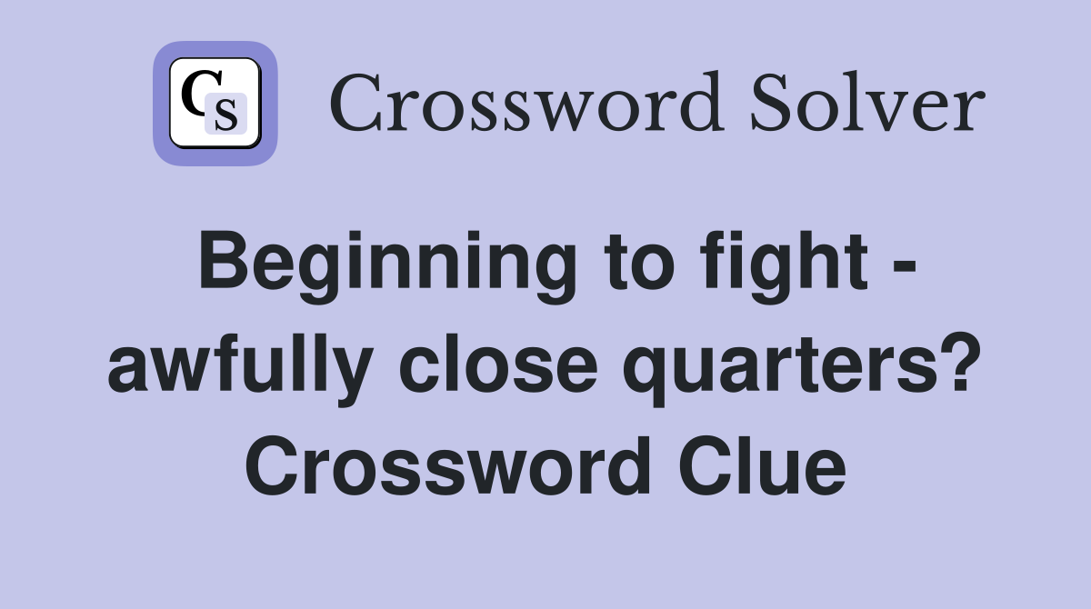 Beginning to fight - awfully close quarters? Crossword Clue
