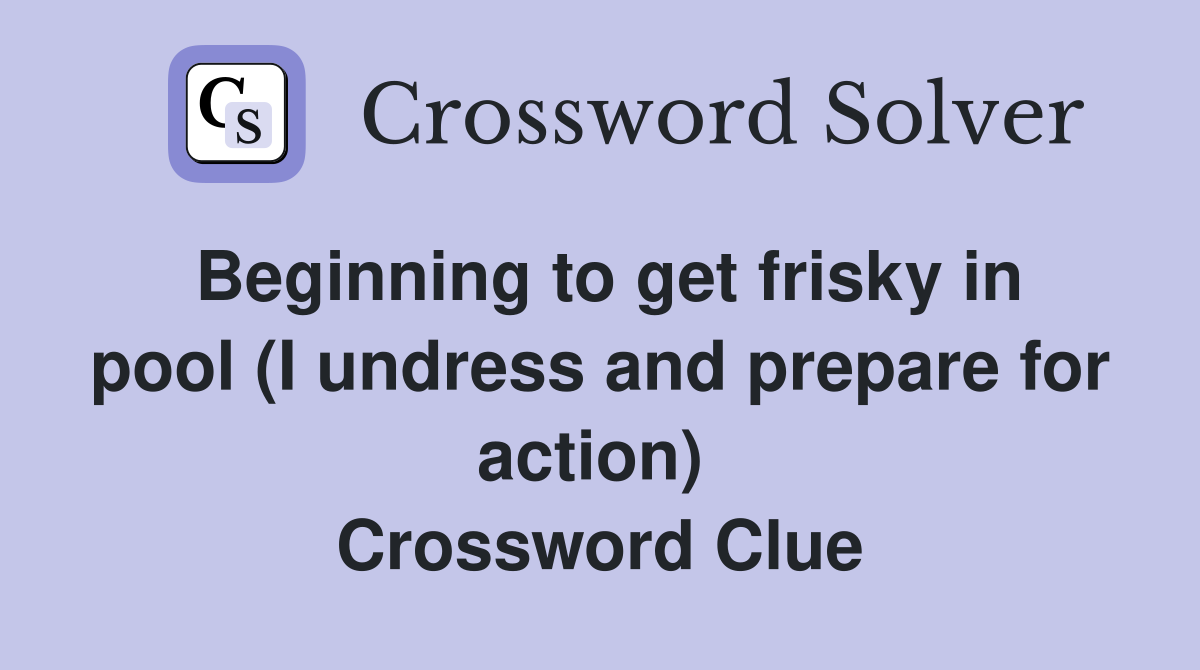 Beginning to get frisky in pool (I undress and prepare for action)  Crossword Clue