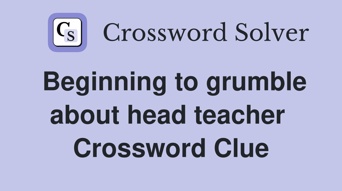 Beginning to grumble about head teacher  Crossword Clue