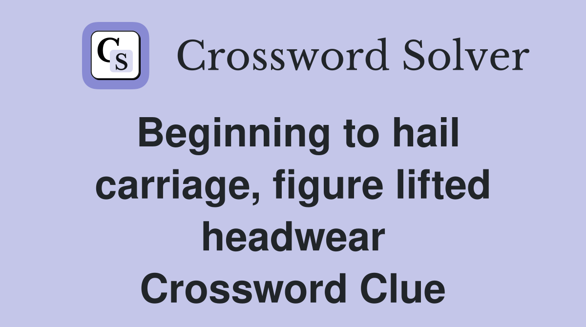 Beginning to hail carriage, figure lifted headwear Crossword Clue