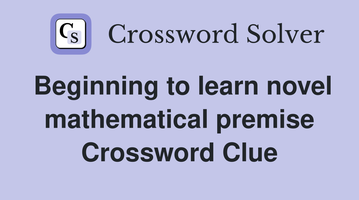 Beginning to learn novel mathematical premise Crossword Clue