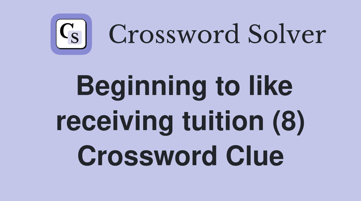Beginning to like receiving tuition (8) Crossword Clue