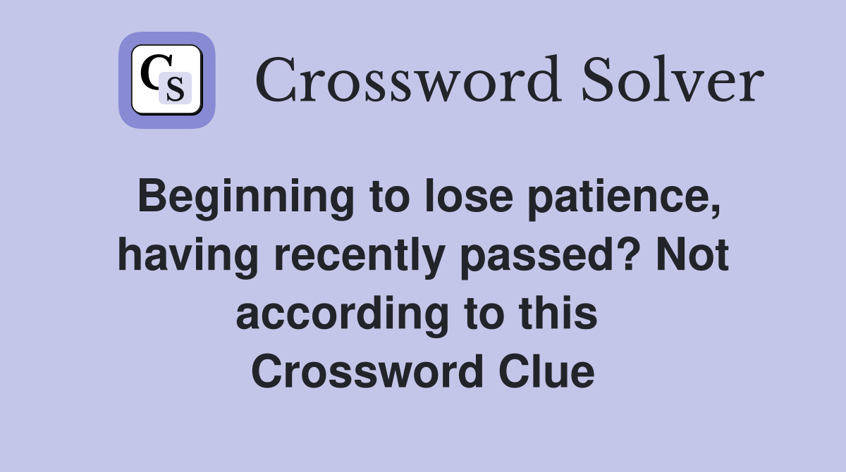 Beginning to lose patience, having recently passed? Not according to this  Crossword Clue