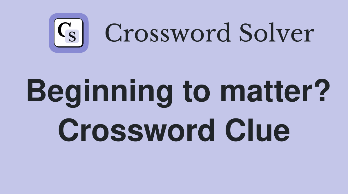 Beginning to matter? Crossword Clue