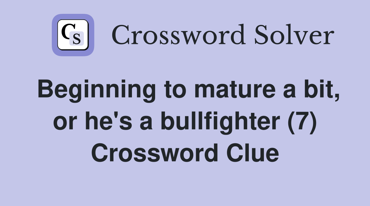 Beginning to mature a bit, or he's a bullfighter (7) Crossword Clue