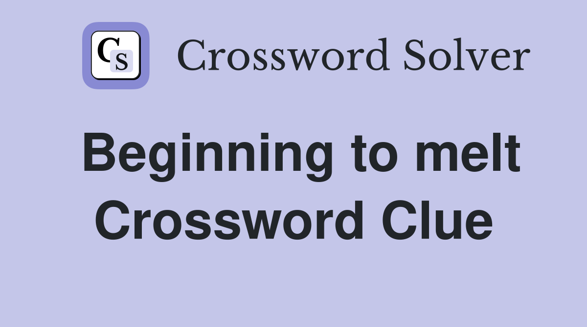 Beginning to melt Crossword Clue