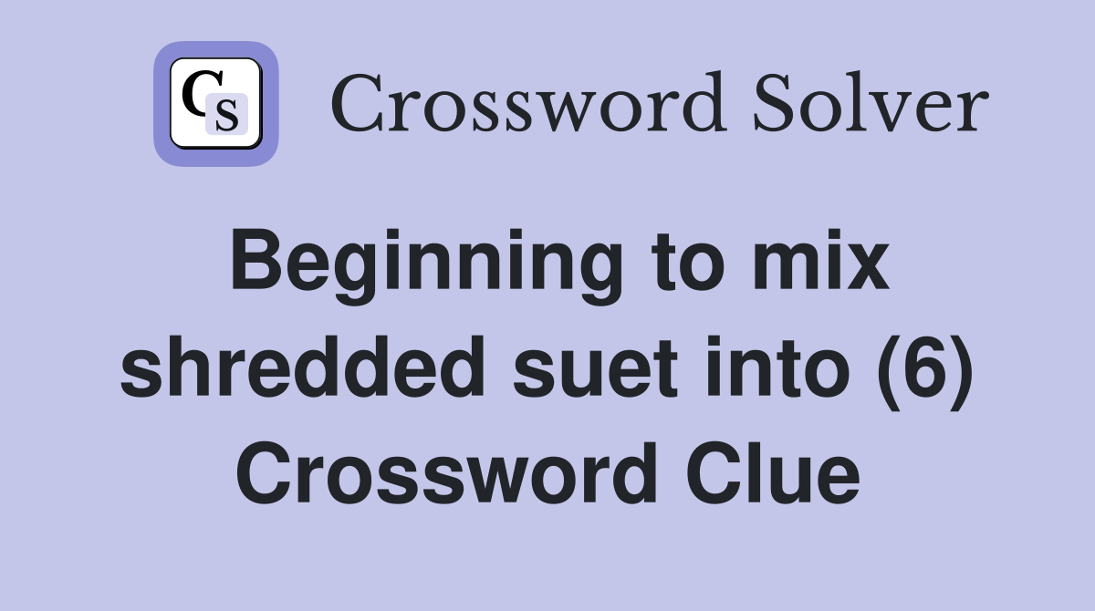 Beginning to mix shredded suet into (6) Crossword Clue