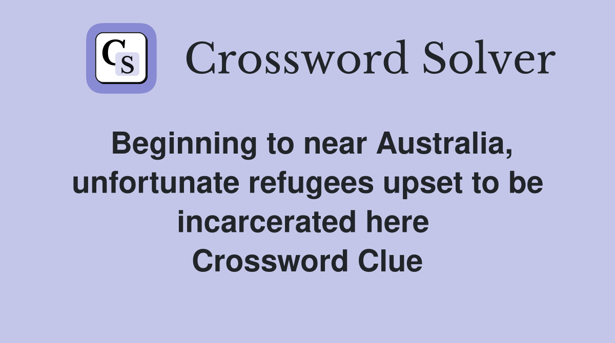 Beginning to near Australia, unfortunate refugees upset to be incarcerated here  Crossword Clue