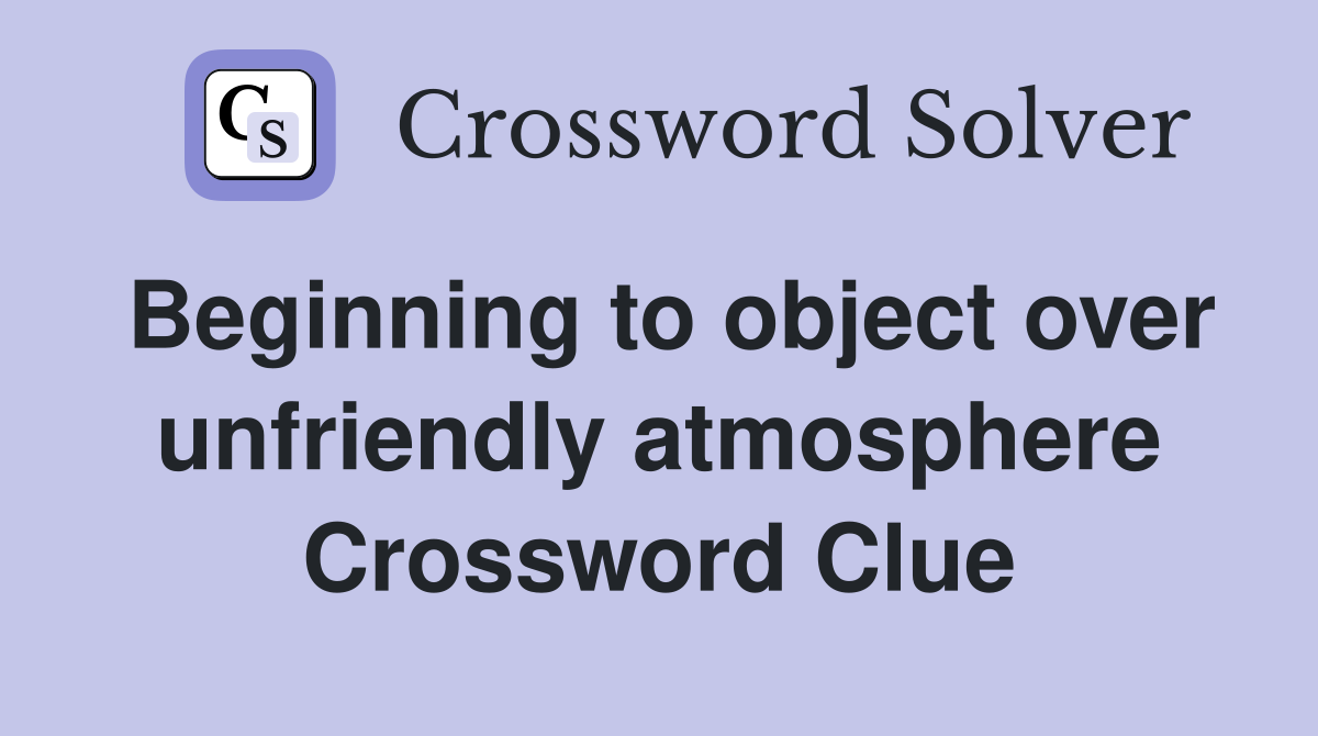 Beginning to object over unfriendly atmosphere Crossword Clue