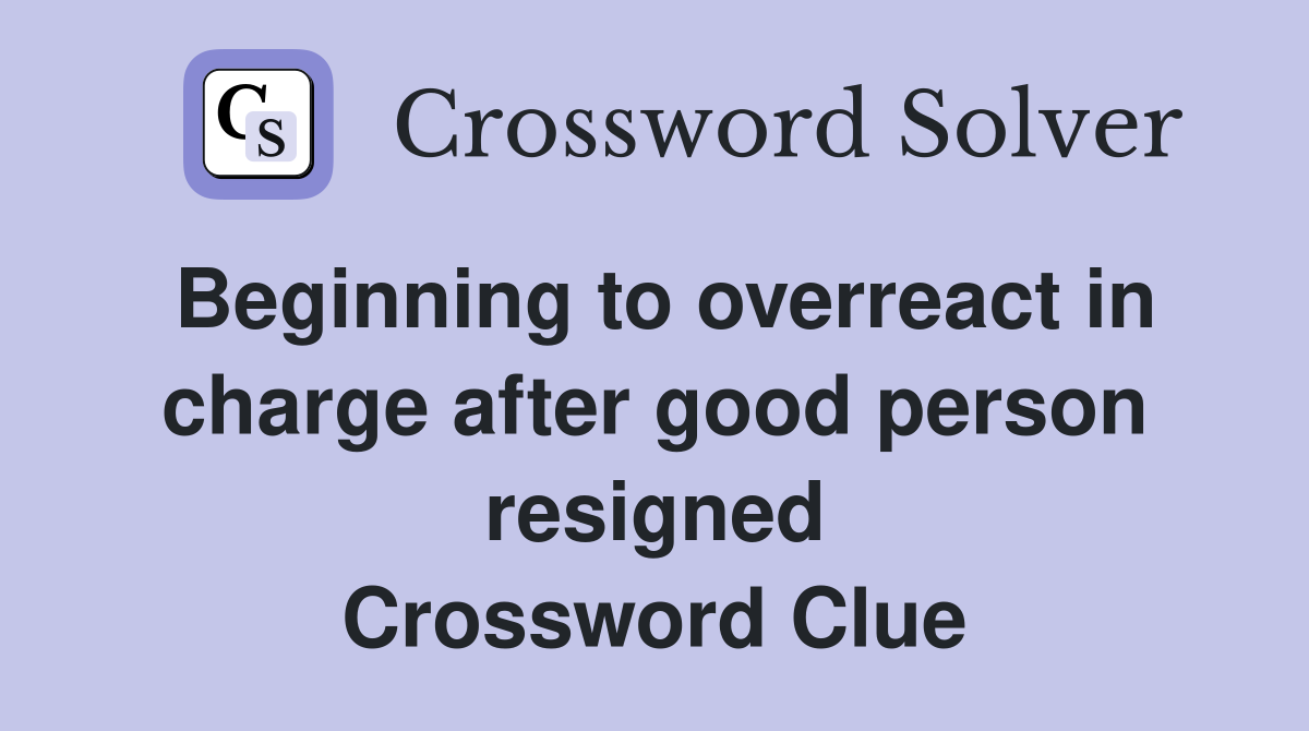 Beginning to overreact in charge after good person resigned Crossword Clue