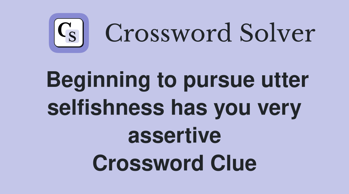 Beginning to pursue utter selfishness has you very assertive Crossword Clue