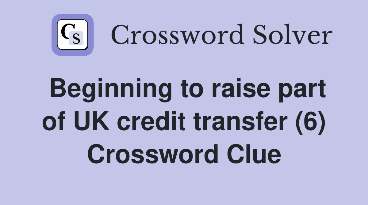 Beginning to raise part of UK credit transfer (6) Crossword Clue