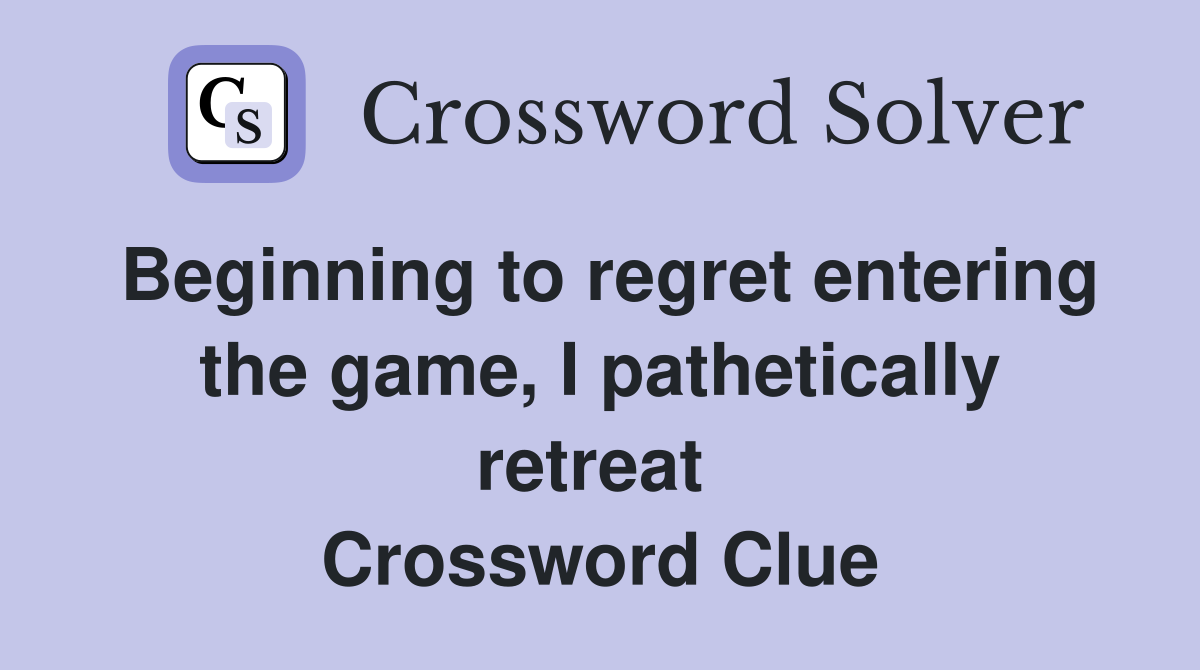 Beginning to regret entering the game, I pathetically retreat  Crossword Clue