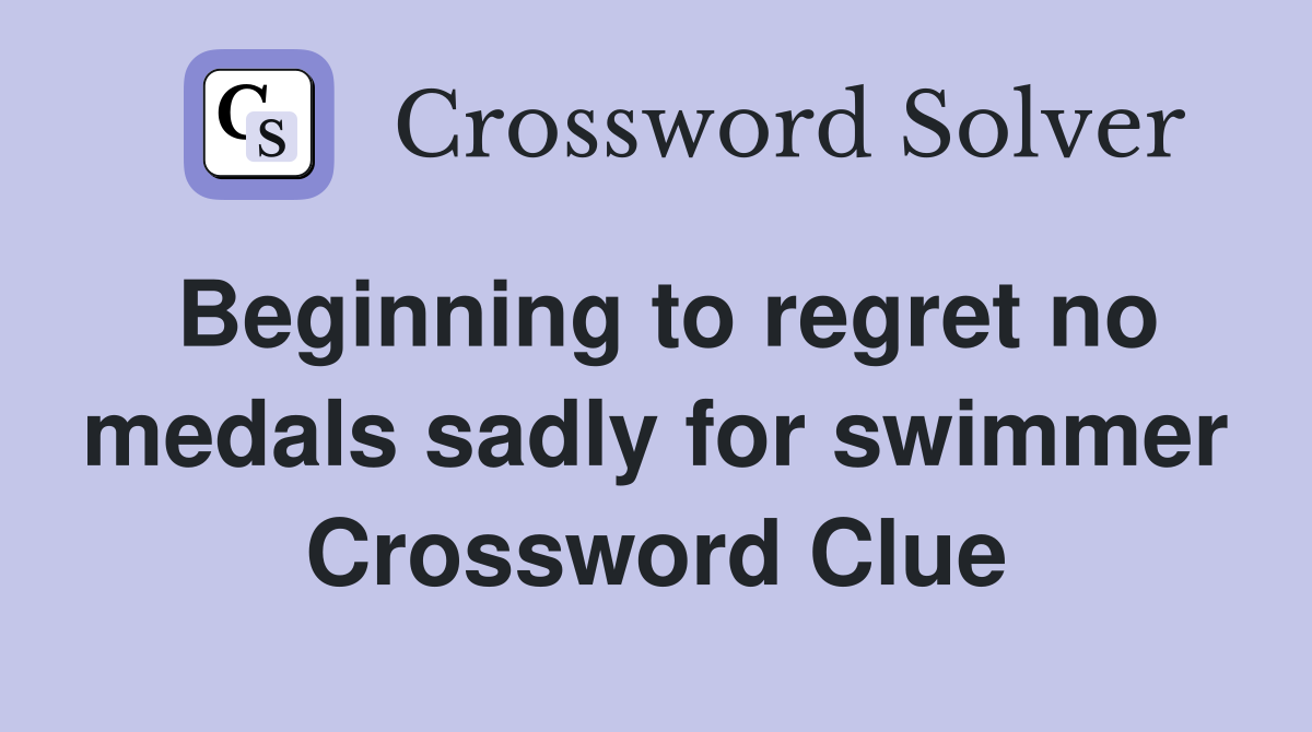 Beginning to regret no medals sadly for swimmer Crossword Clue