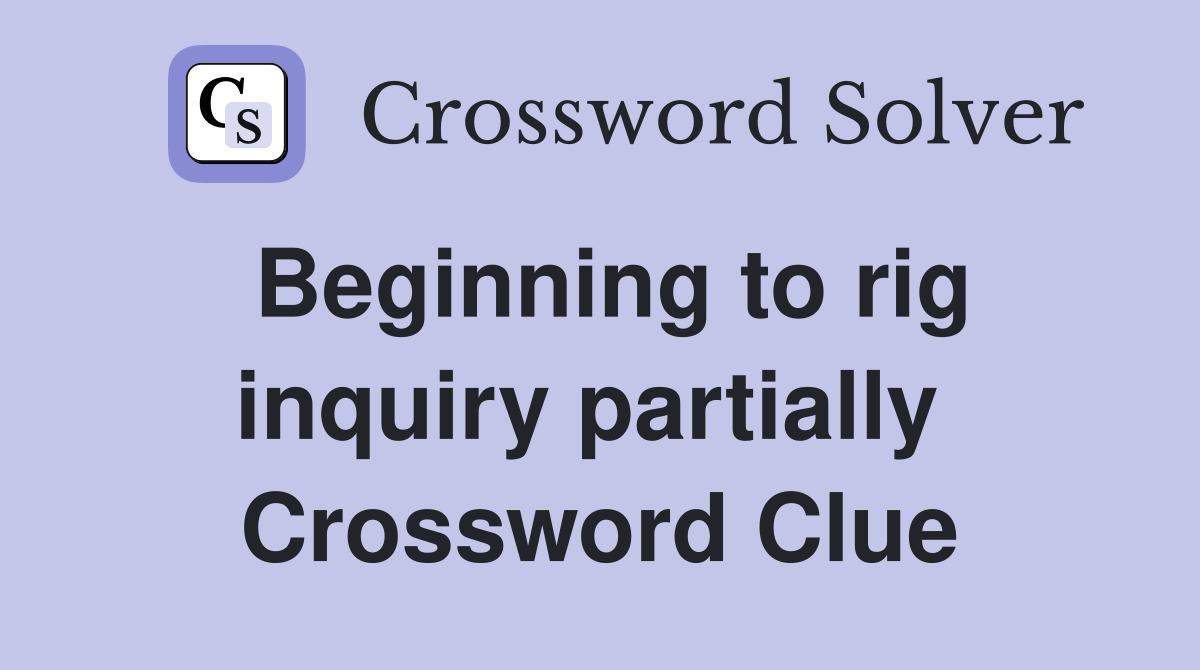 Beginning to rig inquiry partially  Crossword Clue