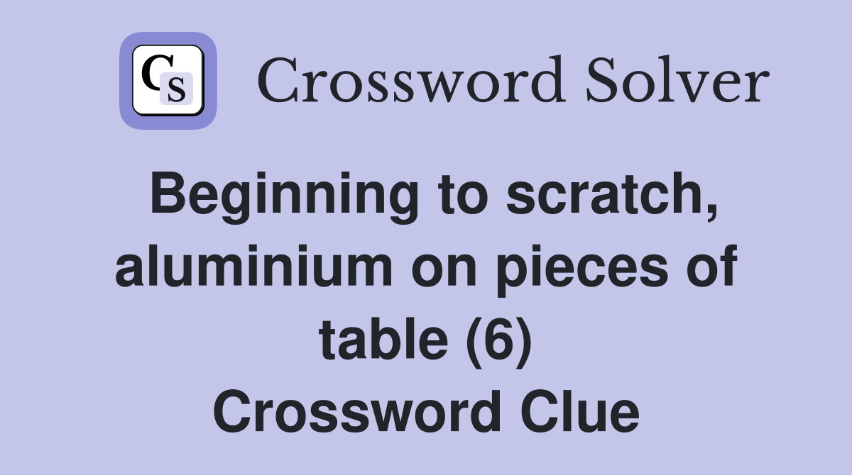 Beginning to scratch, aluminium on pieces of table (6) Crossword Clue