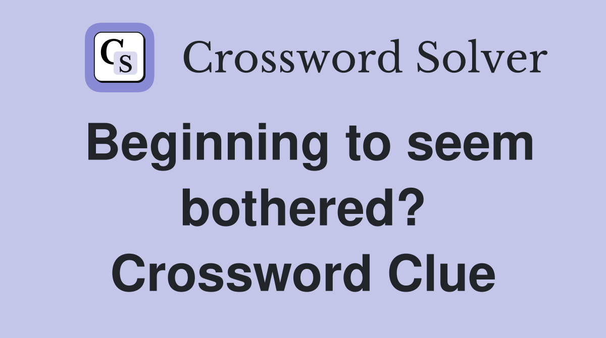 Beginning to seem bothered? Crossword Clue