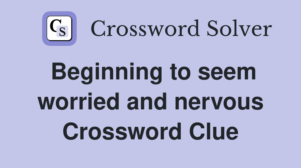 Beginning to seem worried and nervous Crossword Clue