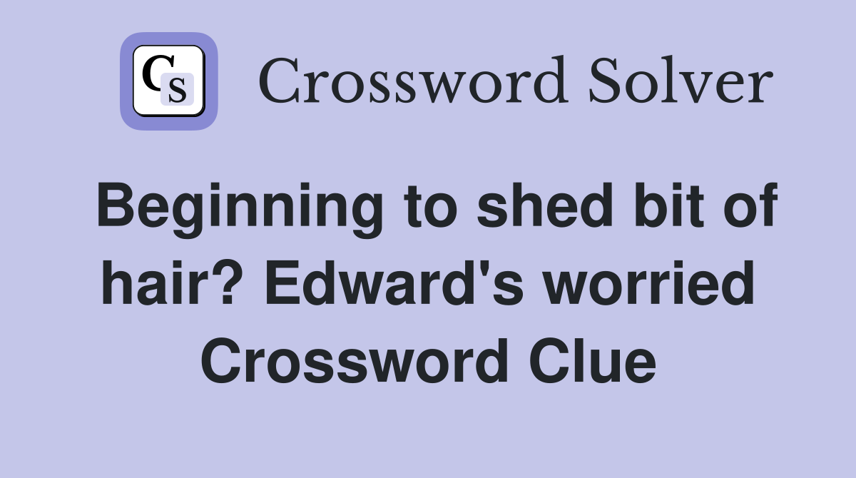 Beginning to shed bit of hair? Edward's worried Crossword Clue
