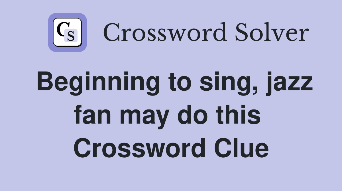 Beginning to sing, jazz fan may do this  Crossword Clue