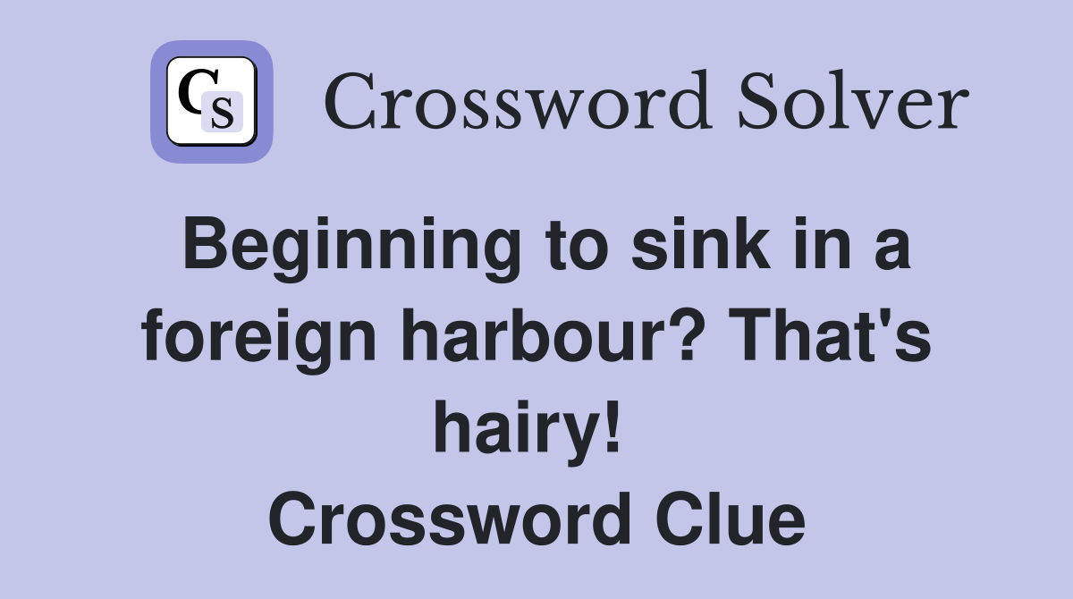 Beginning to sink in a foreign harbour? That's hairy!  Crossword Clue