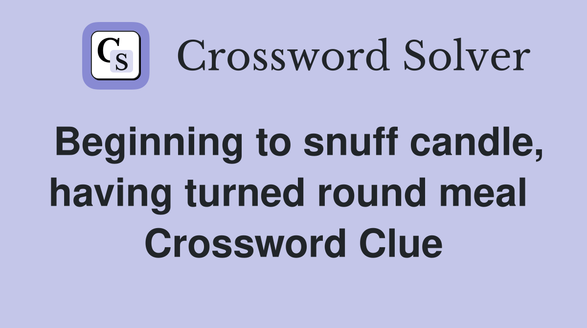 Beginning to snuff candle, having turned round meal  Crossword Clue