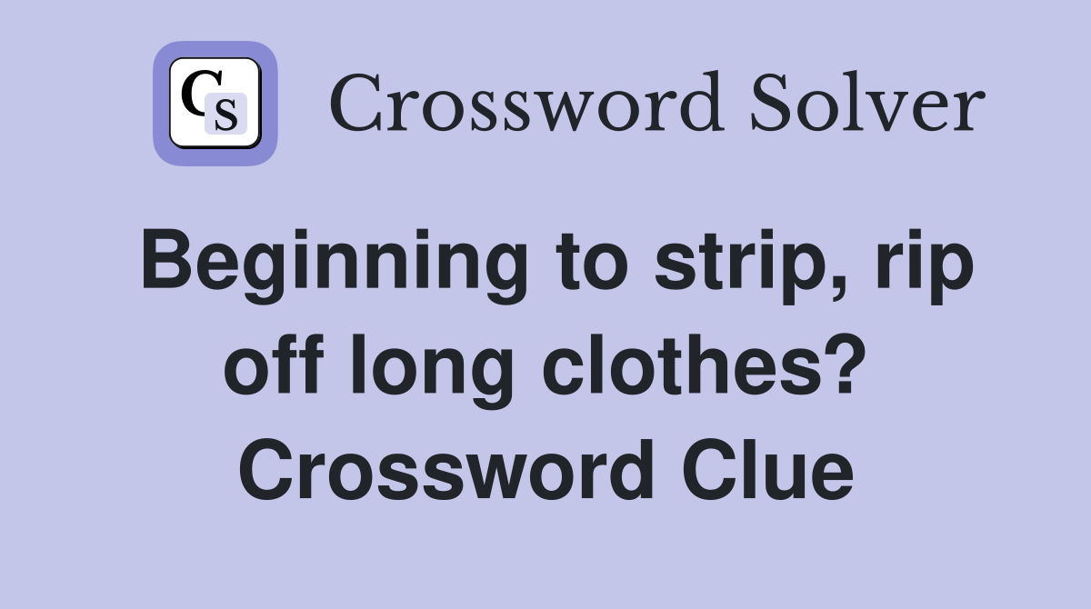 Beginning to strip, rip off long clothes? Crossword Clue