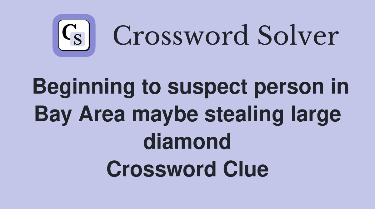 Beginning to suspect person in Bay Area maybe stealing large diamond Crossword Clue