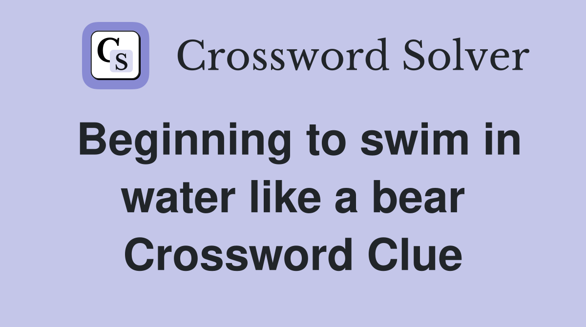 Beginning to swim in water like a bear Crossword Clue