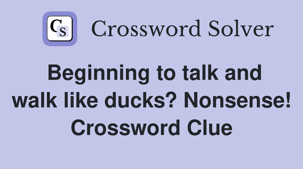Beginning to talk and walk like ducks? Nonsense! Crossword Clue