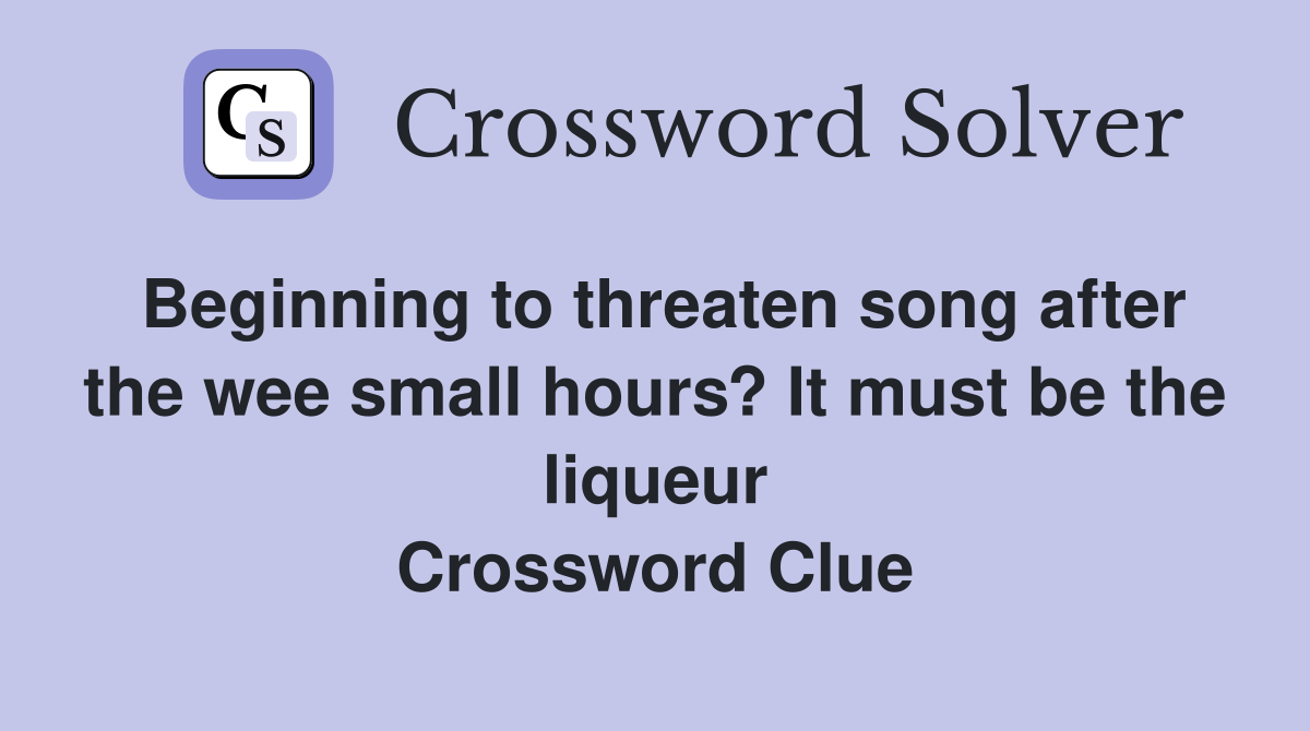 Beginning to threaten song after the wee small hours? It must be the liqueur Crossword Clue