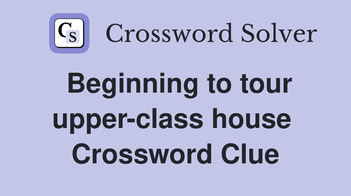 Beginning to tour upper-class house  Crossword Clue