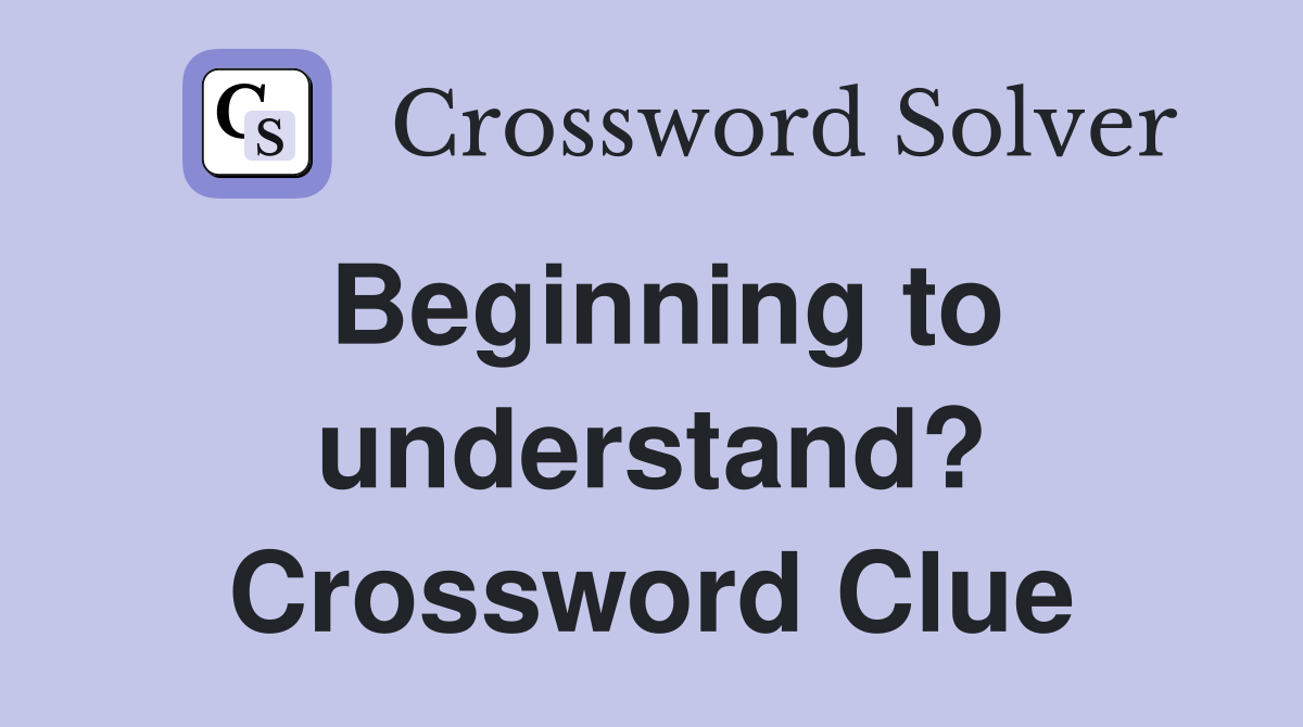 Beginning to understand? Crossword Clue