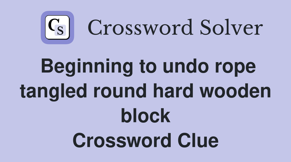 Beginning to undo rope tangled round hard wooden block Crossword Clue