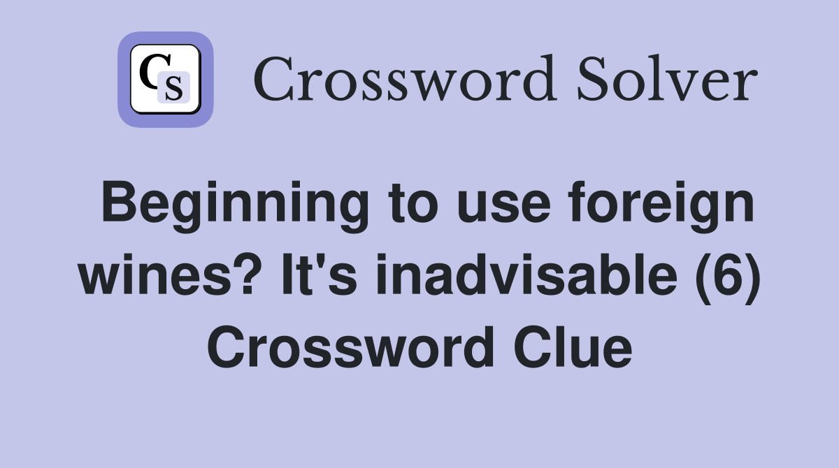Beginning to use foreign wines? It's inadvisable (6) Crossword Clue