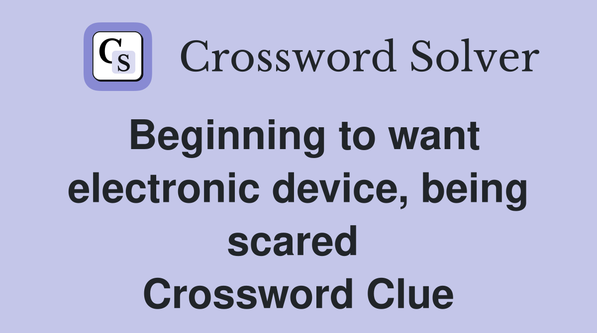 Beginning to want electronic device, being scared  Crossword Clue