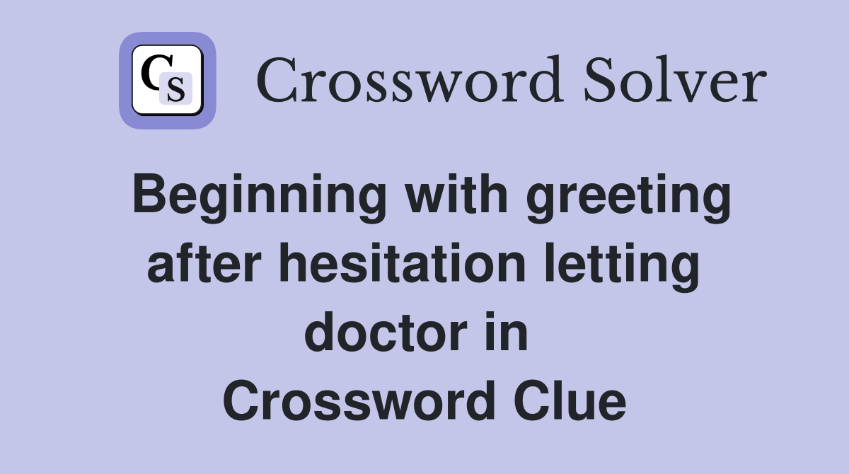 Beginning with greeting after hesitation letting doctor in  Crossword Clue