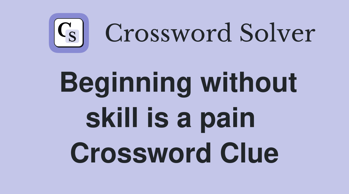 Beginning without skill is a pain  Crossword Clue