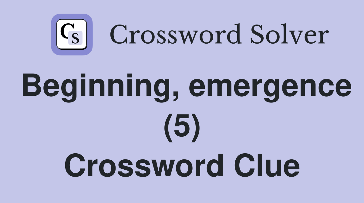 Beginning, emergence (5) Crossword Clue