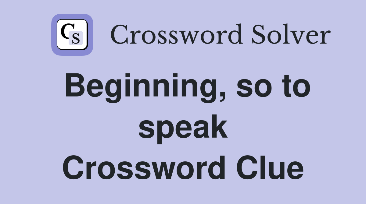 Beginning, so to speak Crossword Clue