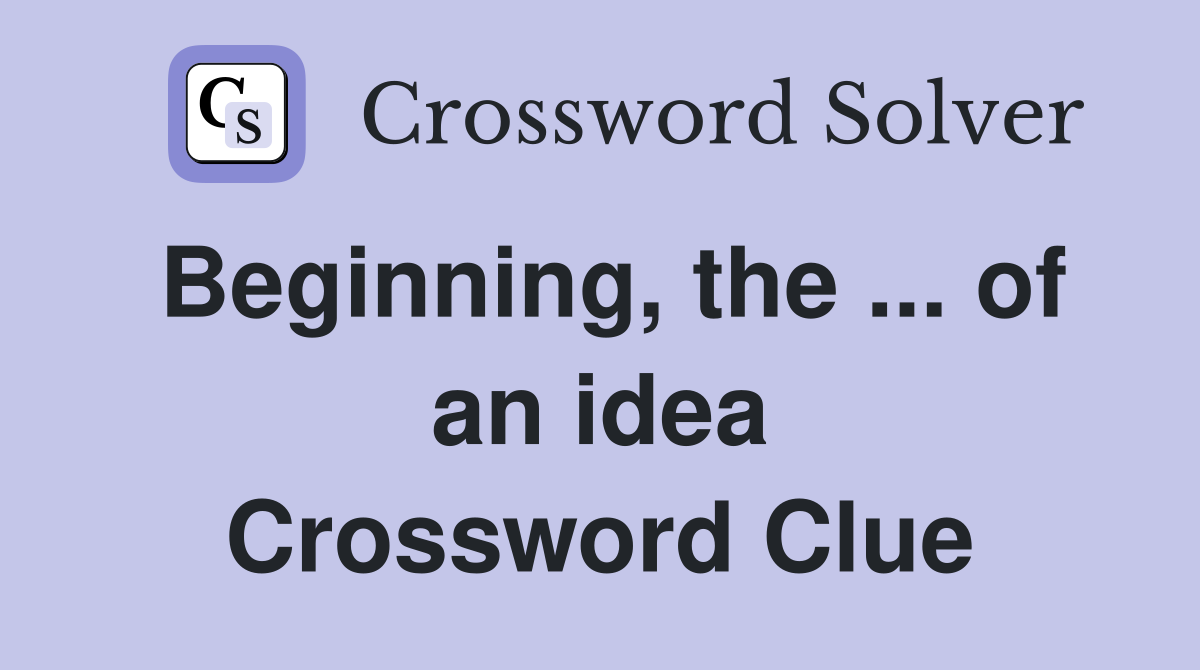 Beginning, the ... of an idea Crossword Clue