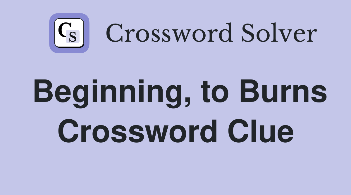 Beginning, to Burns Crossword Clue