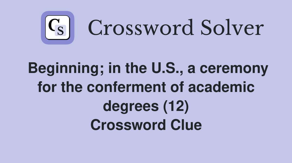 Beginning; in the U.S., a ceremony for the conferment of academic degrees (12) Crossword Clue