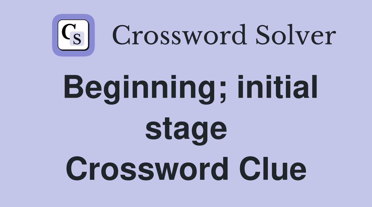 Beginning; initial stage Crossword Clue