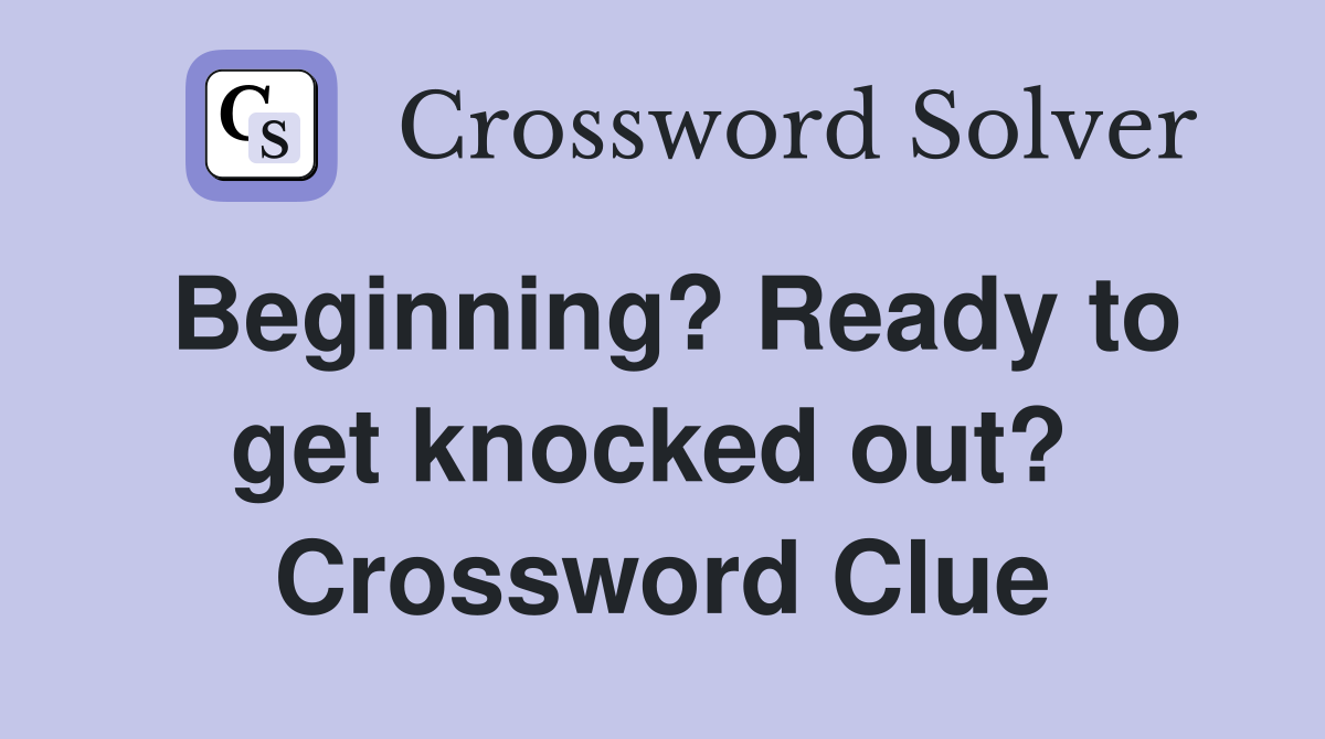 Beginning? Ready to get knocked out?  Crossword Clue