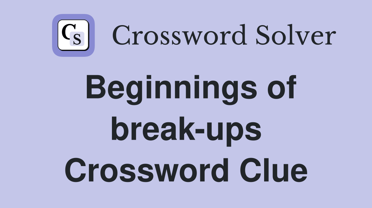 Beginnings of break-ups Crossword Clue