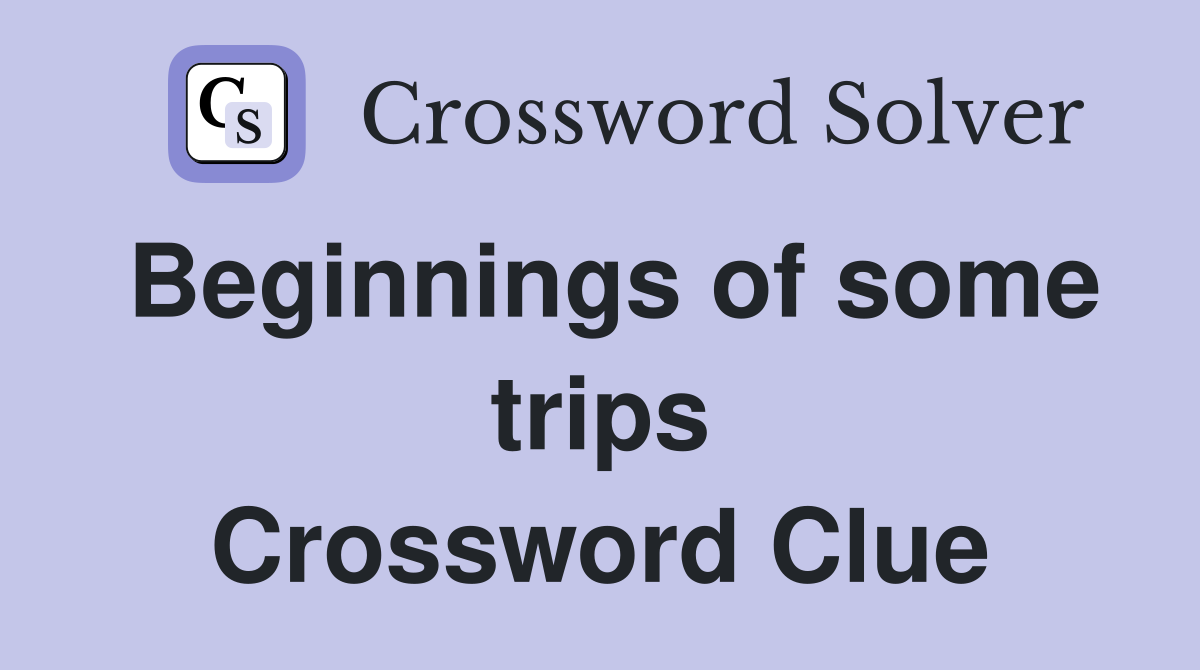 Beginnings of some trips Crossword Clue
