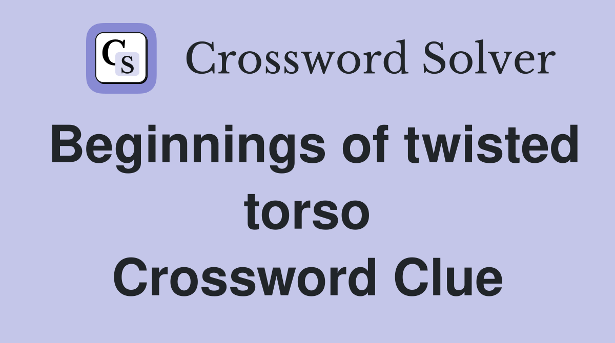 Beginnings of twisted torso Crossword Clue