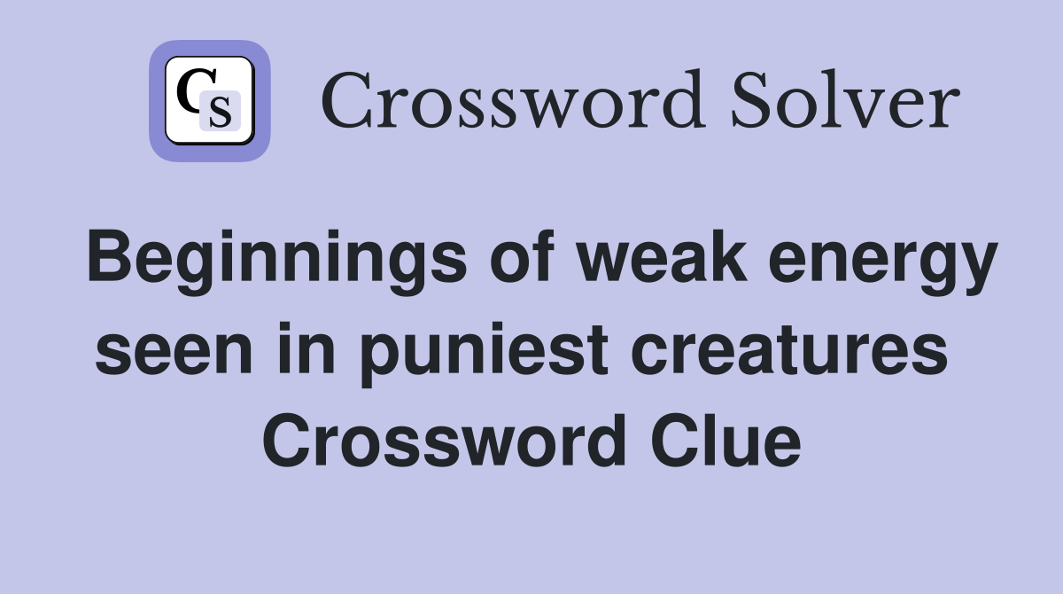 Beginnings of weak energy seen in puniest creatures  Crossword Clue