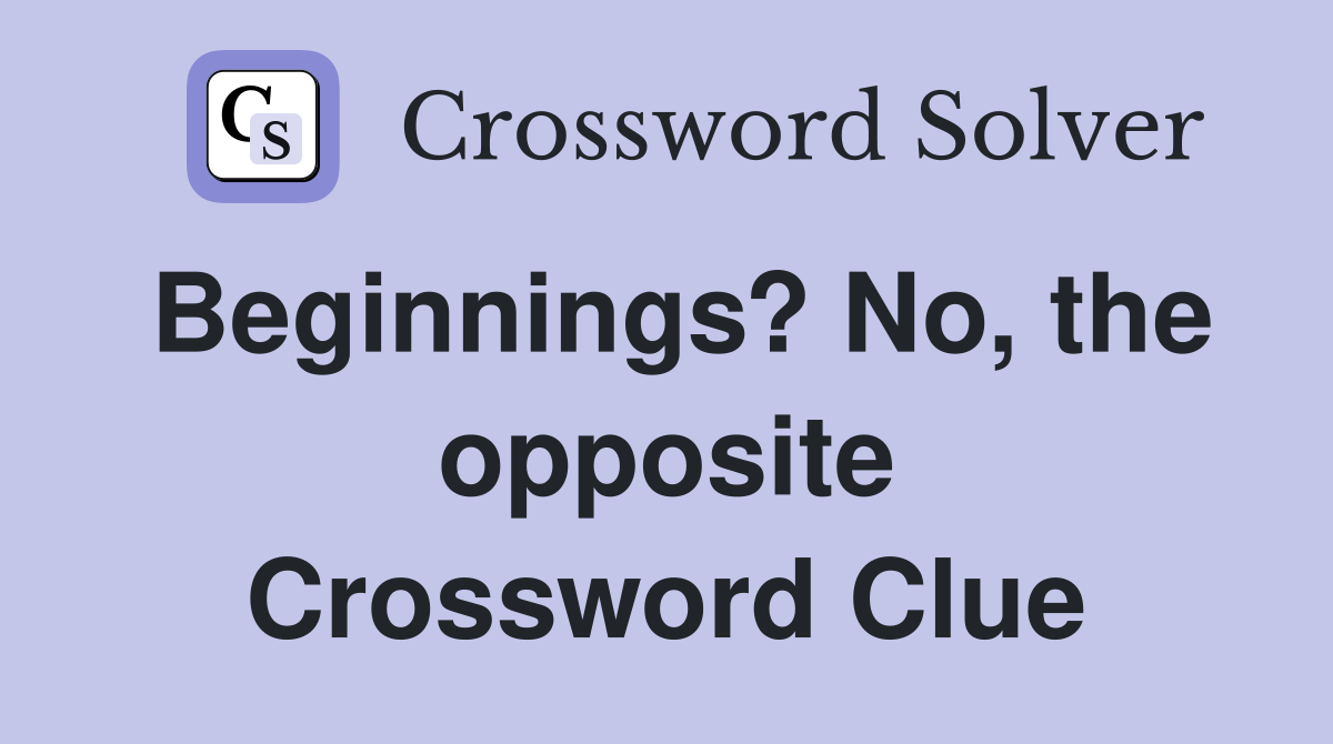 Beginnings? No, the opposite Crossword Clue